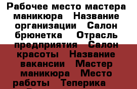 Рабочее место мастера маникюра › Название организации ­ Салон брюнетка  › Отрасль предприятия ­ Салон красоты › Название вакансии ­ Мастер маникюра › Место работы ­ Теперика15 › Возраст от ­ 20 › Возраст до ­ 45 - Липецкая обл. Работа » Вакансии   . Липецкая обл.